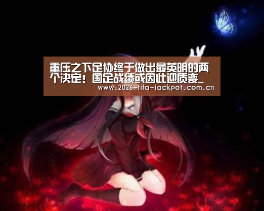 重压之下足协终于做出最英明的两个决定!国足战绩或因此迎质变_投注app(图1) 世界杯投注app
